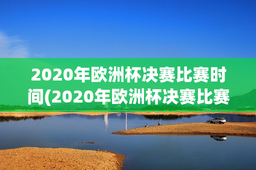 2020年欧洲杯决赛比赛时间(2020年欧洲杯决赛比赛时间表)