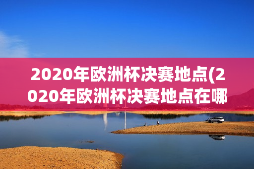 2020年欧洲杯决赛地点(2020年欧洲杯决赛地点在哪里)