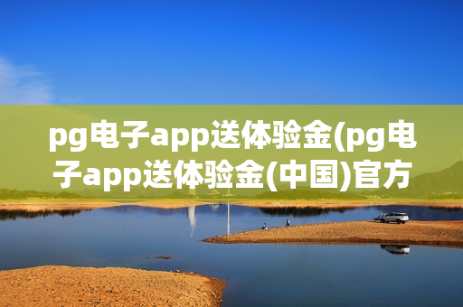 pg电子app送体验金(pg电子app送体验金(中国)官方网站)