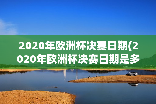 2020年欧洲杯决赛日期(2020年欧洲杯决赛日期是多少)