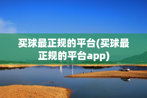 买球最正规的平台(买球最正规的平台app)