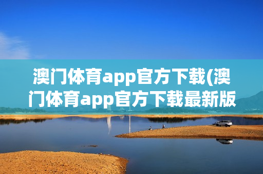 澳门体育app官方下载(澳门体育app官方下载最新版)