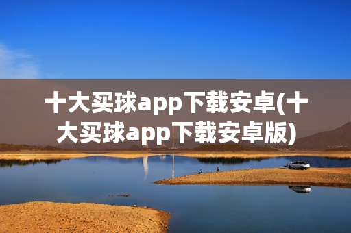 十大买球app下载安卓(十大买球app下载安卓版)