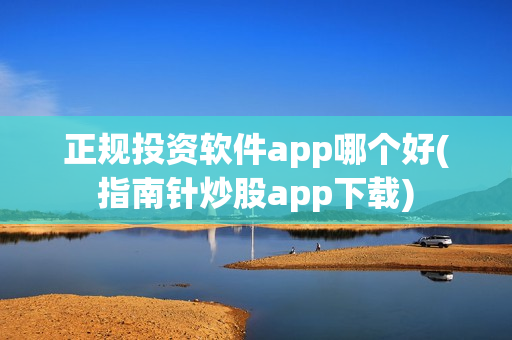 正规投资软件app哪个好(指南针炒股app下载)