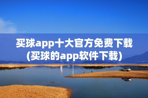 买球app十大官方免费下载(买球的app软件下载)