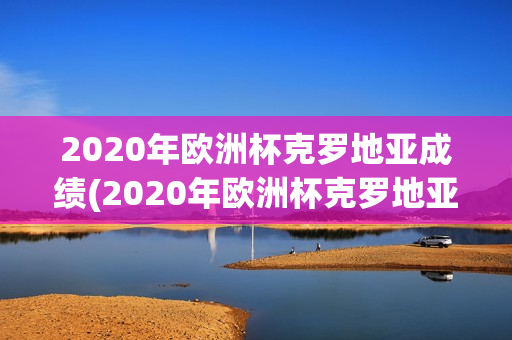 2020年欧洲杯克罗地亚成绩(2020年欧洲杯克罗地亚成绩如何)