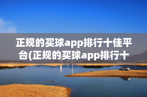 正规的买球app排行十佳平台(正规的买球app排行十佳平台有哪些)