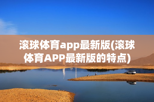 滚球体育app最新版(滚球体育APP最新版的特点)