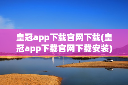 皇冠app下载官网下载(皇冠app下载官网下载安装)