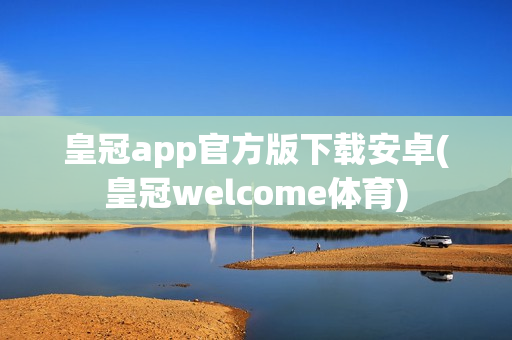 皇冠app官方版下载安卓(皇冠welcome体育)