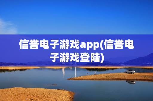 信誉电子游戏app(信誉电子游戏登陆)