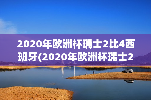 2020年欧洲杯瑞士2比4西班牙(2020年欧洲杯瑞士2比4西班牙评价)