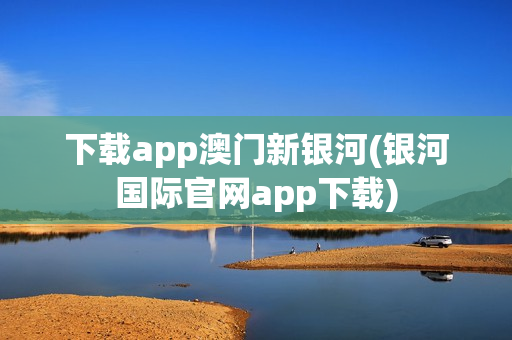 下载app澳门新银河(银河国际官网app下载)