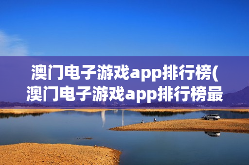 澳门电子游戏app排行榜(澳门电子游戏app排行榜最新)