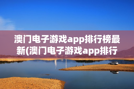 澳门电子游戏app排行榜最新(澳门电子游戏app排行榜最新版)