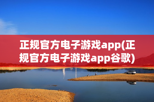 正规官方电子游戏app(正规官方电子游戏app谷歌)