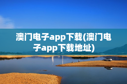 澳门电子app下载(澳门电子app下载地址)