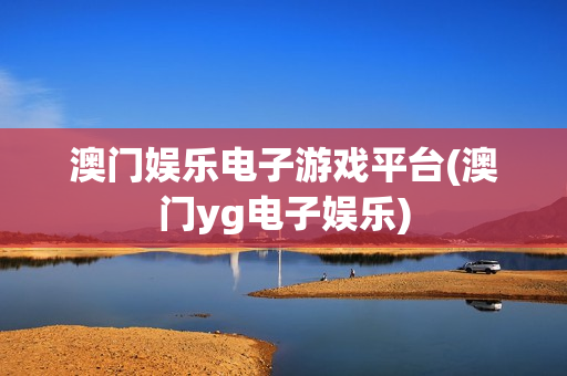 澳门娱乐电子游戏平台(澳门yg电子娱乐)