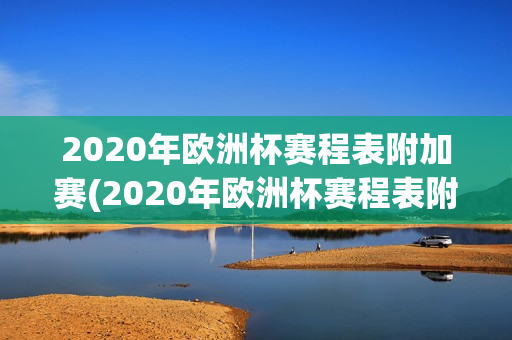 2020年欧洲杯赛程表附加赛(2020年欧洲杯赛程表附加赛时间)