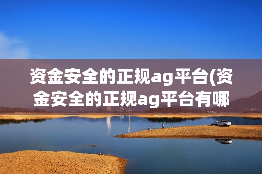 资金安全的正规ag平台(资金安全的正规ag平台有哪些)