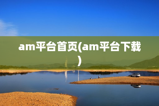 am平台首页(am平台下载)