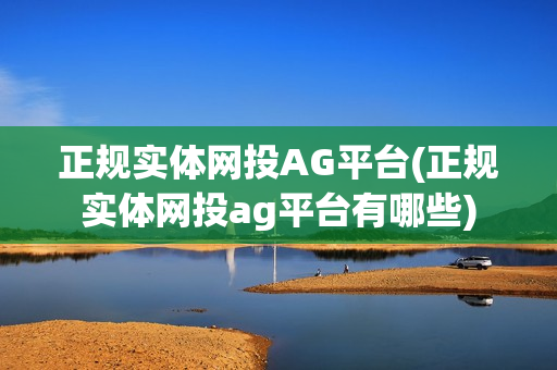 正规实体网投AG平台(正规实体网投ag平台有哪些)