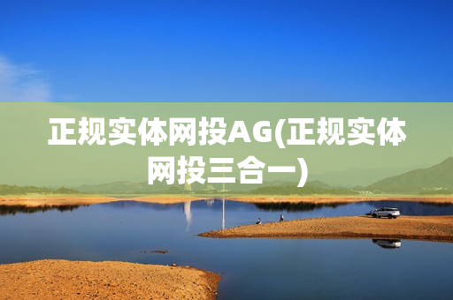 正规实体网投AG(正规实体网投三合一)