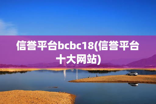 信誉平台bcbc18(信誉平台十大网站)