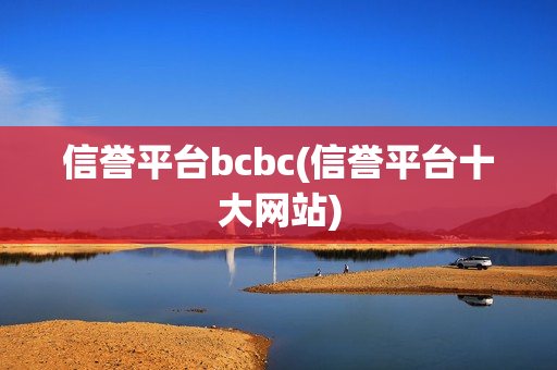 信誉平台bcbc(信誉平台十大网站)