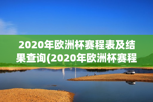 2020年欧洲杯赛程表及结果查询(2020年欧洲杯赛程表及结果查询表)