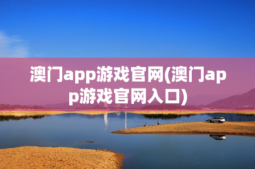 澳门app游戏官网(澳门app游戏官网入口)