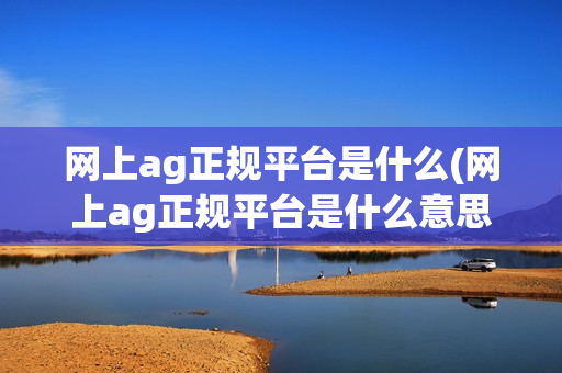 网上ag正规平台是什么(网上ag正规平台是什么意思)