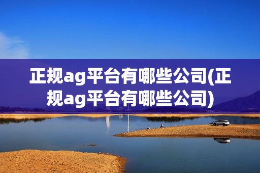 正规ag平台有哪些公司(正规ag平台有哪些公司)