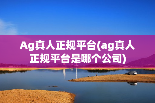 Ag真人正规平台(ag真人正规平台是哪个公司)