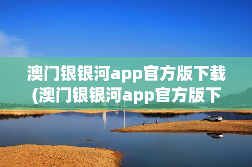 澳门银银河app官方版下载(澳门银银河app官方版下载手机版)