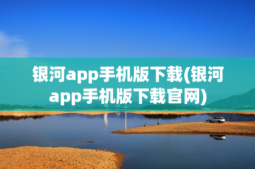 银河app手机版下载(银河app手机版下载官网)