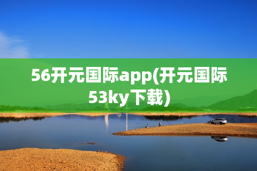 56开元国际app(开元国际53ky下载)