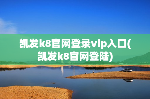 凯发k8官网登录vip入口(凯发k8官网登陆)