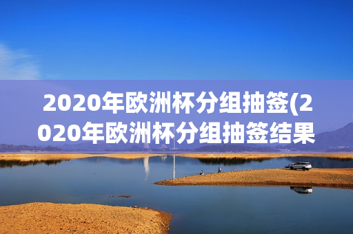 2020年欧洲杯分组抽签(2020年欧洲杯分组抽签结果)