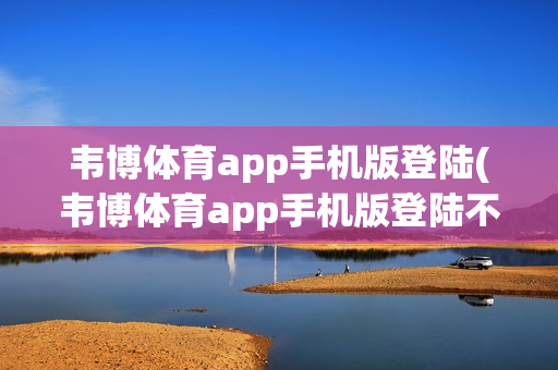 韦博体育app手机版登陆(韦博体育app手机版登陆不了)