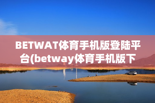 BETWAT体育手机版登陆平台(betway体育手机版下载)