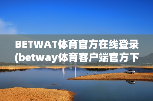 BETWAT体育官方在线登录(betway体育客户端官方下载)