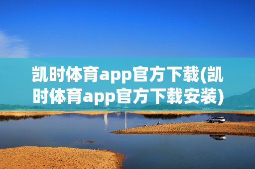 凯时体育app官方下载(凯时体育app官方下载安装)