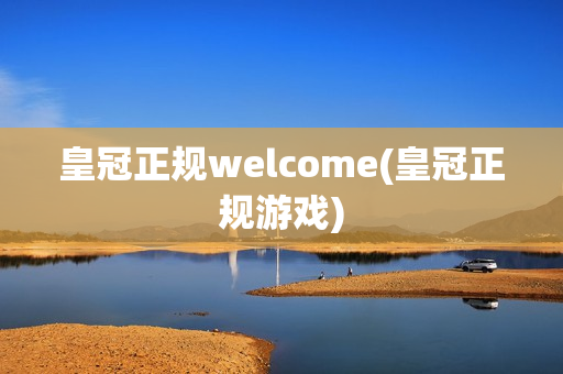 皇冠正规welcome(皇冠正规游戏)