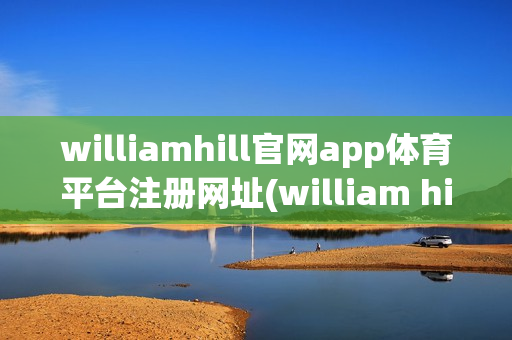 williamhill官网app体育平台注册网址(william hill 体育)