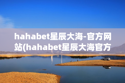 hahabet星辰大海-官方网站(hahabet星辰大海官方网站演员)