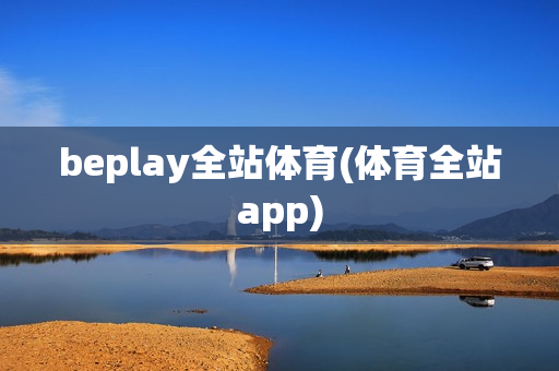 beplay全站体育(体育全站app)