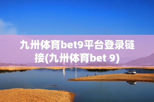 九卅体育bet9平台登录链接(九卅体育bet 9)