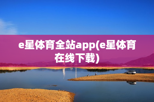 e星体育全站app(e星体育在线下载)