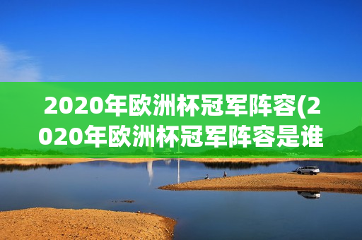 2020年欧洲杯冠军阵容(2020年欧洲杯冠军阵容是谁)